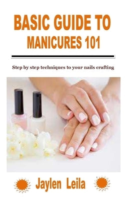 Basic Guide to Manicures 101: Step by step techniques to your nails crafting by Leila, Jaylen