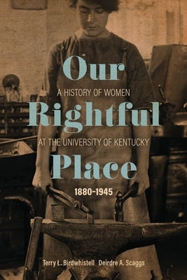 Our Rightful Place: A History of Women at the University of Kentucky, 1880-1945 by Birdwhistell, Terry L.