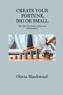 Create Your Fortune, Big or Small: The Only Two Paths to Financial Independence by Blackwood, Olivia