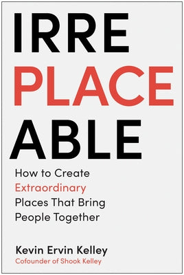 Irreplaceable: How to Create Extraordinary Places That Bring People Together by Kelley, Kevin Ervin