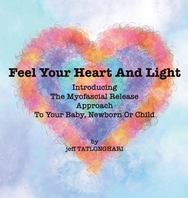 Feel Your Heart And Light: Introducing The Myofascial Release Approach To Your Baby, Newborn Or Child by Tatlonghari, Jeff