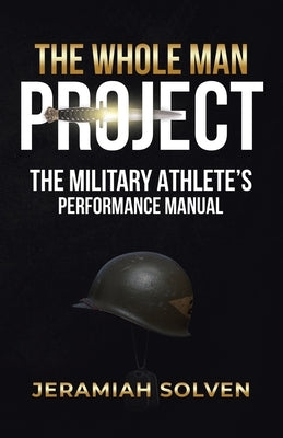 The Whole Man Project: The Military Athlete's Performance Manual by Solven, Jeramiah