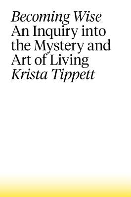 Becoming Wise: An Inquiry Into the Mystery and Art of Living by Tippett, Krista