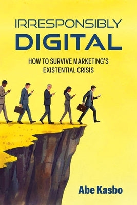 Irresponsibly Digital: How to Survive Marketing's Existential Crisis by Kasbo, Abe