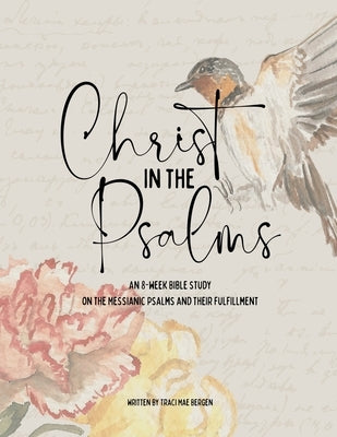 Christ in the Psalms: An 8-Week Bible Study on the Messianic Psalms and Their Fulfillment by Bergen, Traci Mae