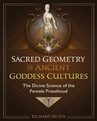 Sacred Geometry in Ancient Goddess Cultures: The Divine Science of the Female Priesthood by Heath, Richard