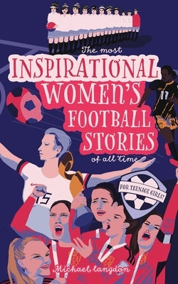 The Most Inspirational Women's Football Stories Of All Time: For Teenage Girls! by Langdon, Michael