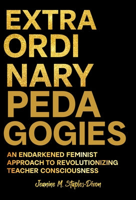 Extraordinary Pedagogies: An Endarkened Feminist Approach to Revolutionizing Teacher Consciousness by Staples-Dixon, Jeanine M.