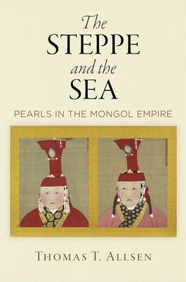 The Steppe and the Sea: Pearls in the Mongol Empire by Allsen, Thomas T.