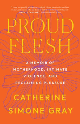 Proud Flesh: A Memoir of Motherhood, Intimate Violence, and Reclaiming Pleasure by Gray, Catherine Simone