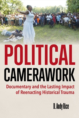 Political Camerawork: Documentary and the Lasting Impact of Reenacting Historical Trauma by Rice, David A.
