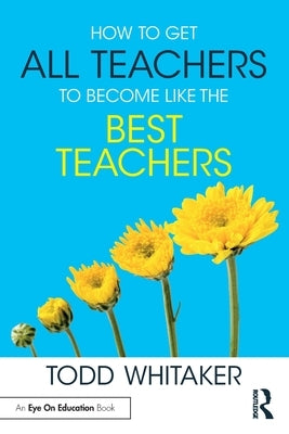 How to Get All Teachers to Become Like the Best Teachers by Whitaker, Todd