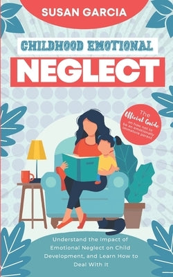 Childhood Emotional Neglect: The Official Guide on How Not to Be an Emotionally Immature Parent. Understand the Impact of Emotional Neglect on Chil by Garcia, Susan