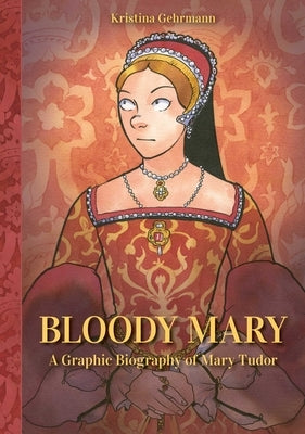 Bloody Mary: A Graphic Biography of Mary Tudor by Gehrmann, Kristina