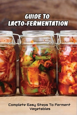 Guide To Lacto-Fermentation: Complete Easy Steps To Ferment Vegetables: Spicy Pickle Recipe by Spitler, Ian