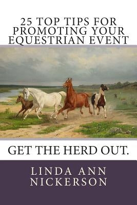 25 Top Tips for Promoting Your Equestrian Event: Get the Herd Out. by Nickerson, Linda Ann