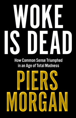 Woke Is Dead: How Common Sense Triumphed in an Age of Total Madness by Morgan, Piers