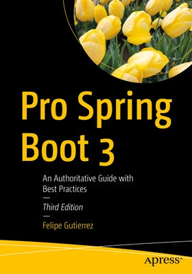 Pro Spring Boot 3: An Authoritative Guide with Best Practices by Gutierrez, Felipe