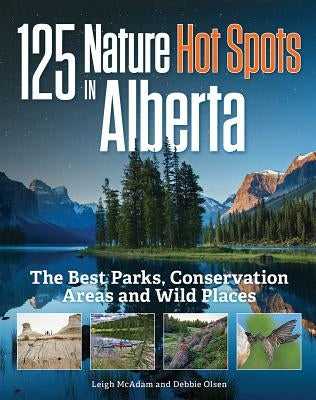 125 Nature Hot Spots in Alberta: The Best Parks, Conservation Areas and Wild Places by McAdam, Leigh