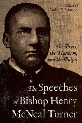 The Speeches of Bishop Henry McNeal Turner: The Press, the Platform, and the Pulpit by Johnson, Andre E.