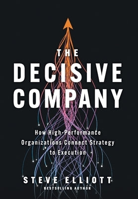 The Decisive Company: How High-Performance Organizations Connect Strategy to Execution by Elliott, Steve