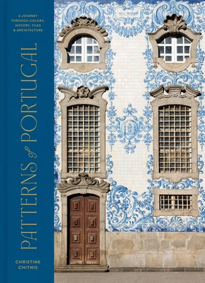 Patterns of Portugal: A Journey Through Colors, History, Tiles, and Architecture by Chitnis, Christine