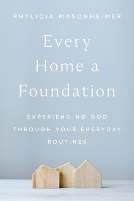 Every Home a Foundation: Experiencing God Through Your Everyday Routines by Masonheimer, Phylicia