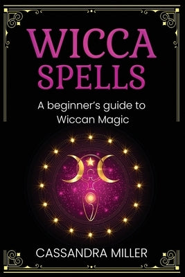 Wicca Spells: A Beginner's Guide to Wiccan Magic by Miller, Cassandra