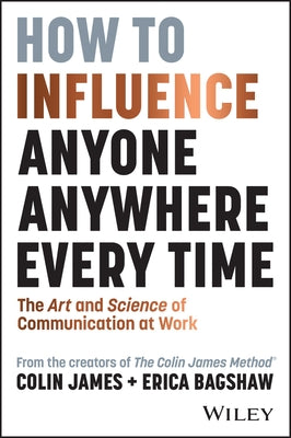 How to Influence Anyone, Anywhere, Every Time: The Art and Science of Communication at Work by James, Colin