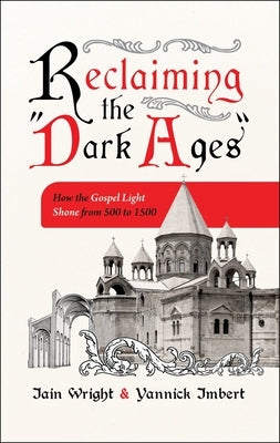 Reclaiming the "Dark Ages": How the Gospel Light Shone from 500 to 1500 by Wright, Iain