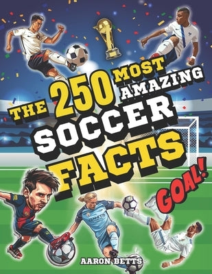 Soccer books for kids 8-12- The 250 Most Amazing Soccer Facts for Young Fans: Mind-Blowing Secrets and Thrills, Legendary Players, Historic Matches, I by Betts, Aaron