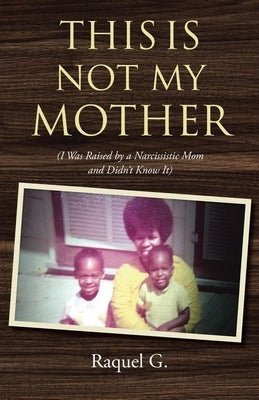 This Is Not My Mother: (I Was Raised by a Narcissistic Mom and Didn't Know It) by G, Raquel