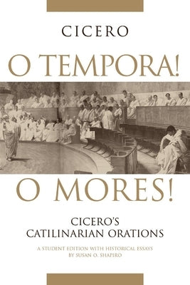 O Tempora! O Mores!: Cicero's Catilinarian Orations A Student Edition with Historical Essays by Shapiro, Susan O.