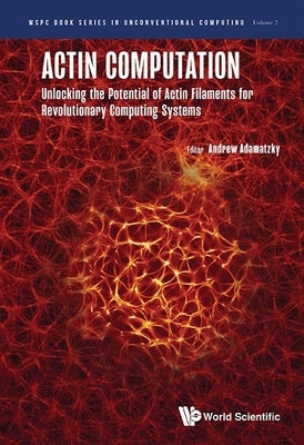 Actin Computation: Unlocking the Potential of Actin Filaments for Revolutionary Computing Systems by Adamatzky, Andrew