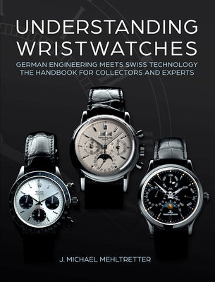 Understanding Wristwatches: German Engineering Meets Swiss Technology--The Handbook for Collectors and Experts by Mehltretter, J. Michael
