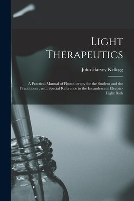 Light Therapeutics; a Practical Manual of Phototherapy for the Student and the Practitioner, With Special Reference to the Incandescent Electric-light by Kellogg, John Harvey 1852-1943