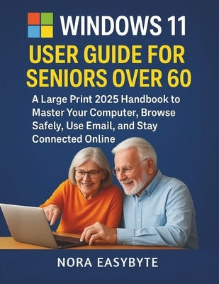 Windows 11 User Guide for Seniors Over 60: A Large Print 2025 Handbook to Master Your Computer, Browse Safely, Use Email, and Stay Connected Online by Easybyte, Nora