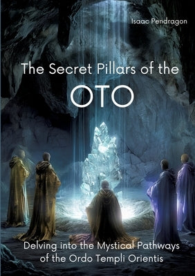 The Secret Pillars of the OTO: Delving into the Mystical Pathways of the Ordo Templi Orientis by Pendragon, Isaac