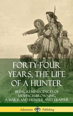 Forty-Four Years, the Life of a Hunter: Being Reminiscences of Meshach Browning, a Maryland Hunter and Trapper (Hardcover) by Browning, Meshach