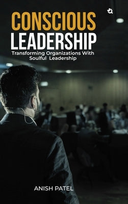 Conscious Leadership: Transforming Organizations With Soulful Leadership by Patel, Anish