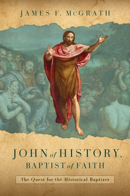 John of History, Baptist of Faith: The Quest for the Historical Baptizer by McGrath, James F.