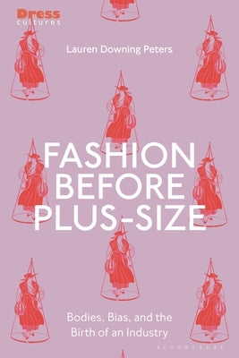 Fashion Before Plus-Size: Bodies, Bias, and the Birth of an Industry by Peters, Lauren Downing