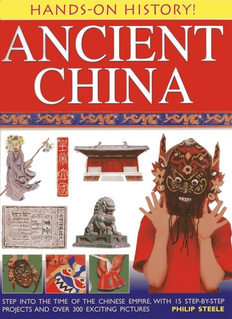 Ancient China: Step Into the Time of the Chinese Empire, with 15 Step-By-Step Projects and Over 300 Exciting Pictures by Steele, Philip