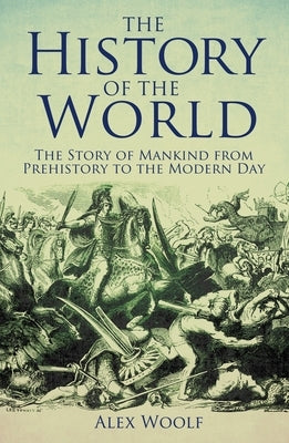 The History of the World: The Story of Mankind from Prehistory to the Modern Day by Woolf, Alex