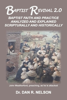 Baptist Revival 2.0: Baptist Faith and Practice Analyzed and Explained Scripturally and Historically by Nelson, Dan R.