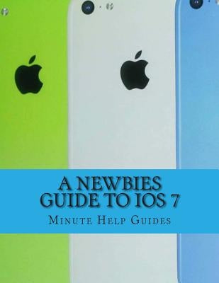 A Newbies Guide to iOS 7: The Unofficial Handbook to iPhone 4 / 4s, and iPhone 5, 5s, 5c (with iOS 7) by Minute Help Guides