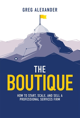 The Boutique: How to Start, Scale, and Sell a Professional Services Firm by Alexander, Greg