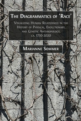 The Diagrammatics of 'Race': Visualizing Human Relatedness in the History of Physical, Evolutionary, and Genetic Anthropology, ca. 1770-2020 by Sommer, Marianne
