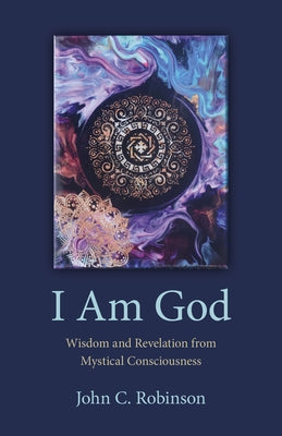 I Am God: Wisdom and Revelation from Mystical Consciousness by Robinson, John C.