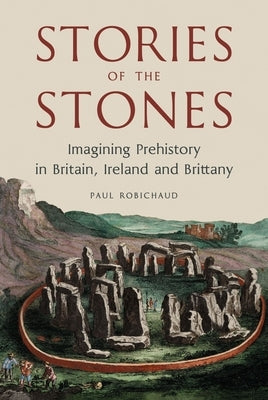 Stories of the Stones: Imagining Prehistory in Britain, Ireland and Brittany by Robichaud, Paul